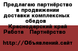 Предлагаю партнёрство в продвижении доставки комплексных  обедов - Краснодарский край Работа » Партнёрство   
